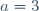 a = 3